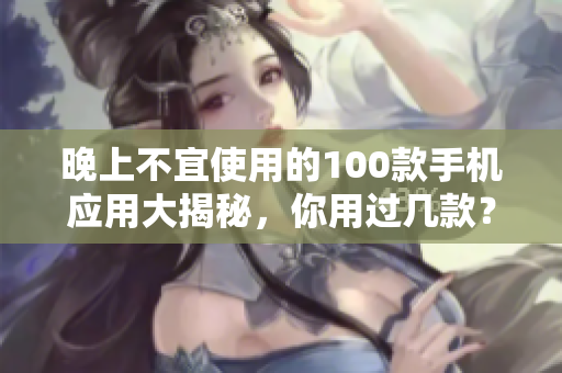 晚上不宜使用的100款手機應用大揭秘，你用過幾款？