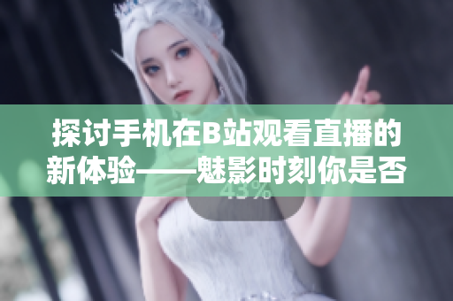 探討手機(jī)在B站觀看直播的新體驗(yàn)——魅影時(shí)刻你是否適用？