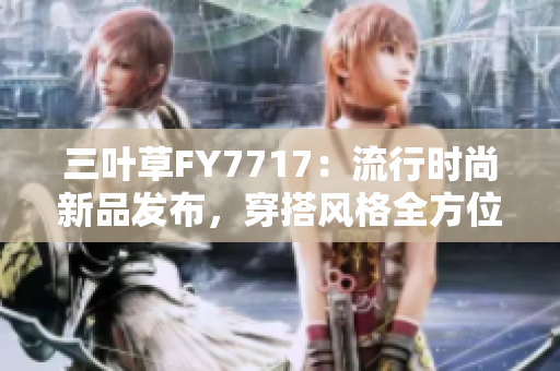 三葉草FY7717：流行時(shí)尚新品發(fā)布，穿搭風(fēng)格全方位解析