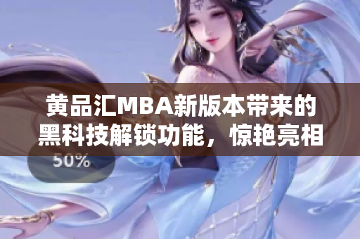 黃品匯MBA新版本帶來(lái)的黑科技解鎖功能，驚艷亮相，提供全新用戶體驗(yàn)