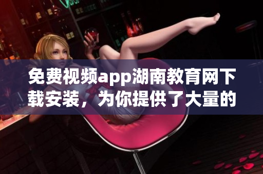 免費視頻app湖南教育網下載安裝，為你提供了大量的視頻資源