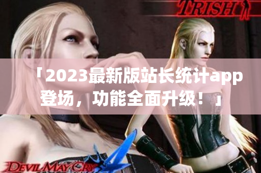 「2023最新版站長統(tǒng)計app登場，功能全面升級！」