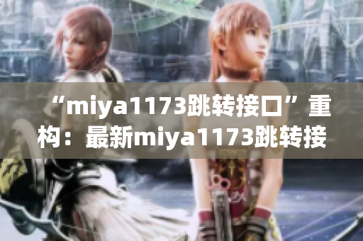 “miya1173跳轉(zhuǎn)接口”重構(gòu)：最新miya1173跳轉(zhuǎn)接口方案推薦及使用技巧分享