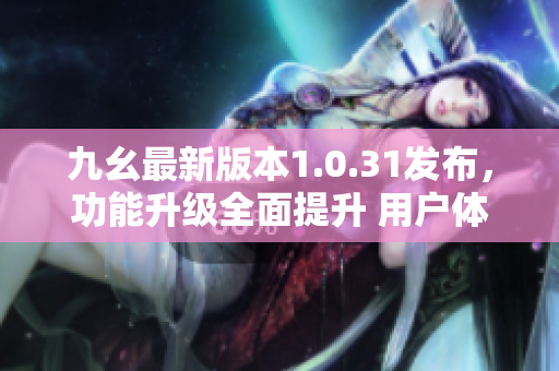 九幺最新版本1.0.31發(fā)布，功能升級全面提升 用戶體驗