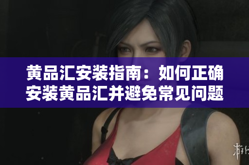 黃品匯安裝指南：如何正確安裝黃品匯并避免常見(jiàn)問(wèn)題