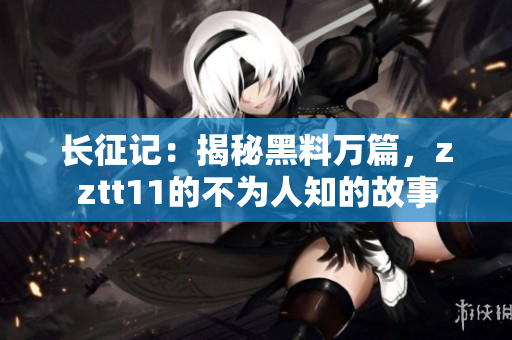 長征記：揭秘黑料萬篇，zztt11的不為人知的故事