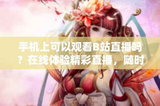 手機(jī)上可以觀看B站直播嗎？在線體驗(yàn)精彩直播，隨時(shí)隨地不錯(cuò)過(guò)！