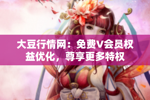 大豆行情網(wǎng)：免費(fèi)V會(huì)員權(quán)益優(yōu)化，尊享更多特權(quán)