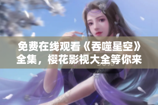 免費(fèi)在線觀看《吞噬星空》全集，櫻花影視大全等你來(lái)追??！