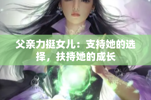 父親力挺女兒：支持她的選擇，扶持她的成長(zhǎng)