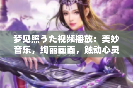 夢(mèng)見照うた視頻播放：美妙音樂，絢麗畫面，觸動(dòng)心靈