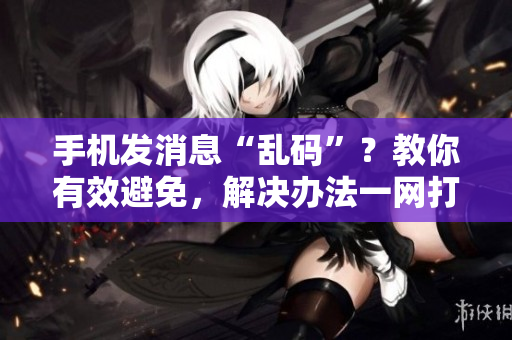 手機(jī)發(fā)消息“亂碼”？教你有效避免，解決辦法一網(wǎng)打盡