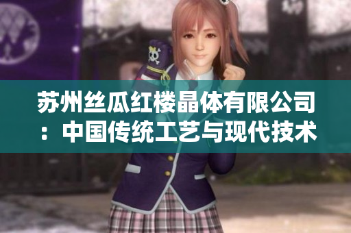 蘇州絲瓜紅樓晶體有限公司：中國(guó)傳統(tǒng)工藝與現(xiàn)代技術(shù)的完美融合