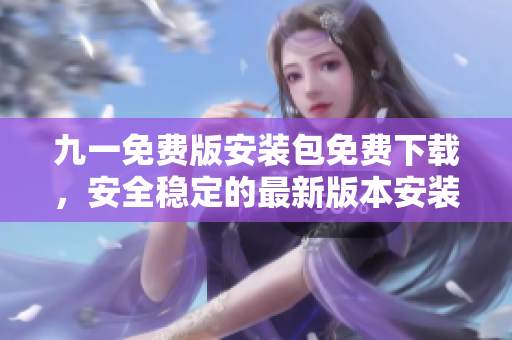 九一免費(fèi)版安裝包免費(fèi)下載，安全穩(wěn)定的最新版本安裝包下載地址