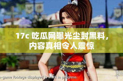 17c 吃瓜網(wǎng)曝光塵封黑料，內(nèi)容真相令人震驚
