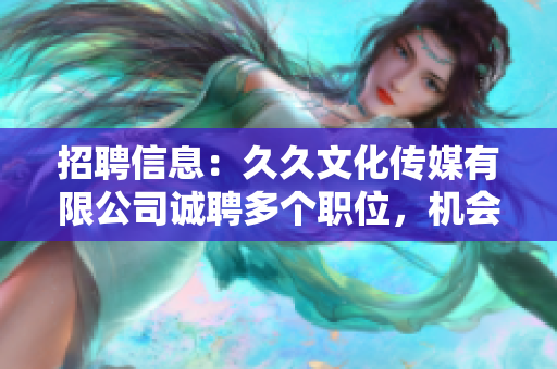 招聘信息：久久文化傳媒有限公司誠(chéng)聘多個(gè)職位，機(jī)會(huì)難得，歡迎加入！