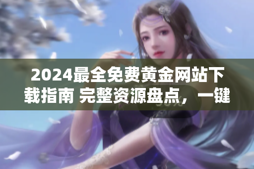 2024最全免費(fèi)黃金網(wǎng)站下載指南 完整資源盤(pán)點(diǎn)，一鍵獲取所有黃金網(wǎng)站內(nèi)容