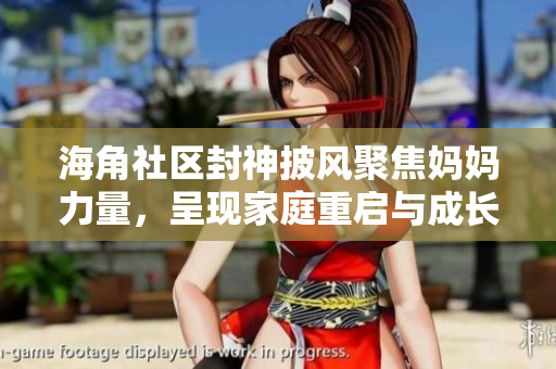 海角社區(qū)封神披風(fēng)聚焦媽媽力量，呈現(xiàn)家庭重啟與成長(zhǎng)心路
