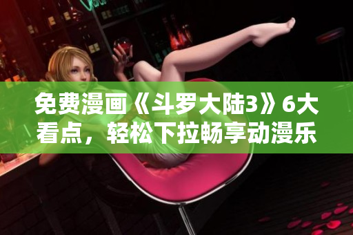 免費(fèi)漫畫(huà)《斗羅大陸3》6大看點(diǎn)，輕松下拉暢享動(dòng)漫樂(lè)趣