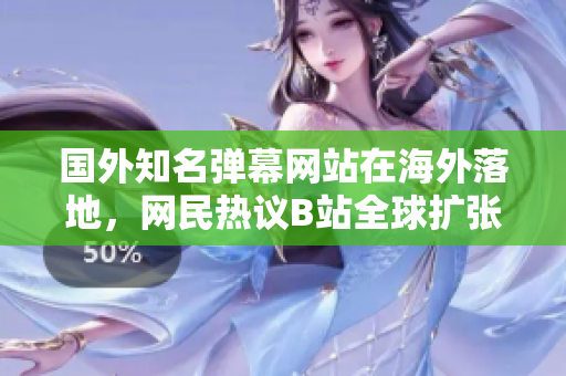 國外知名彈幕網(wǎng)站在海外落地，網(wǎng)民熱議B站全球擴(kuò)張