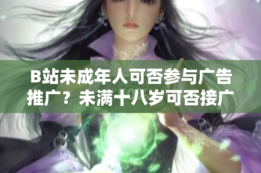 B站未成年人可否參與廣告推廣？未滿(mǎn)十八歲可否接廣告？
