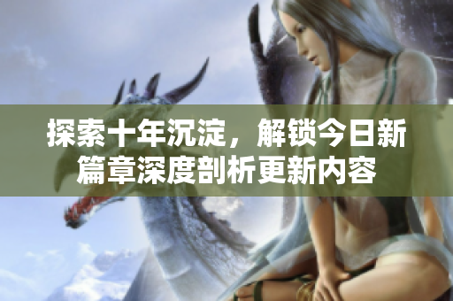 探索十年沉淀，解鎖今日新篇章深度剖析更新內容