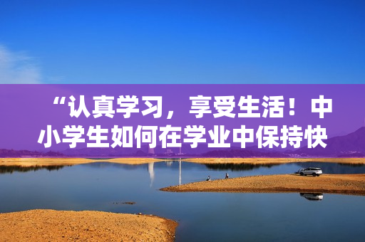 “認真學習，享受生活！中小學生如何在學業(yè)中保持快樂與活力”