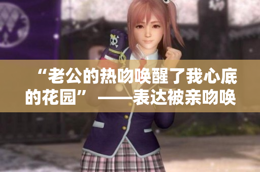 “老公的熱吻喚醒了我心底的花園” ——表達被親吻喚醒內心情感。