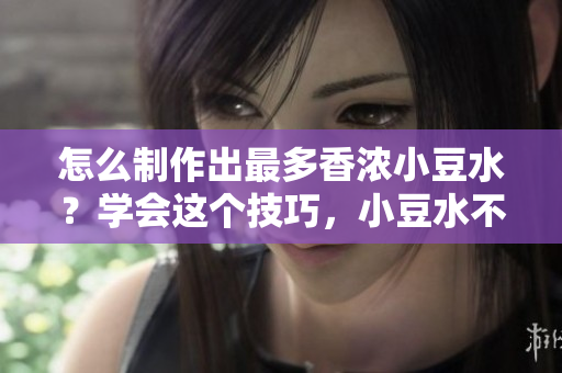 怎么制作出最多香濃小豆水？學會這個技巧，小豆水不再單調！