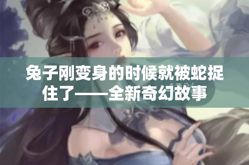 兔子剛變身的時(shí)候就被蛇捉住了——全新奇幻故事