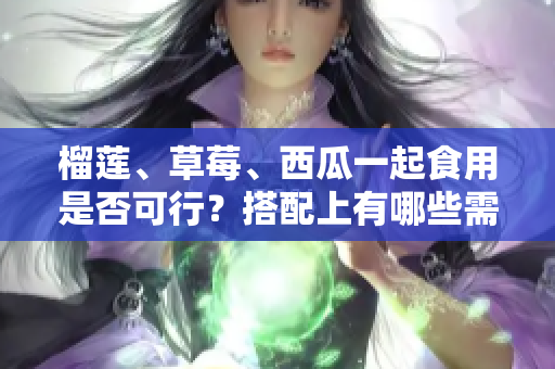 榴蓮、草莓、西瓜一起食用是否可行？搭配上有哪些需要注意的事項？