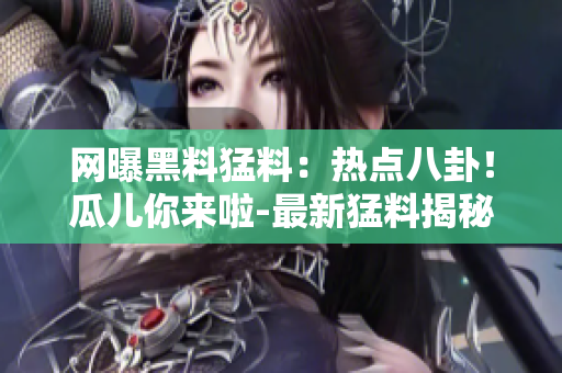 網(wǎng)曝黑料猛料：熱點八卦！瓜兒你來啦-最新猛料揭秘