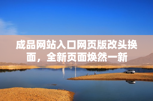 成品網(wǎng)站入口網(wǎng)頁版改頭換面，全新頁面煥然一新