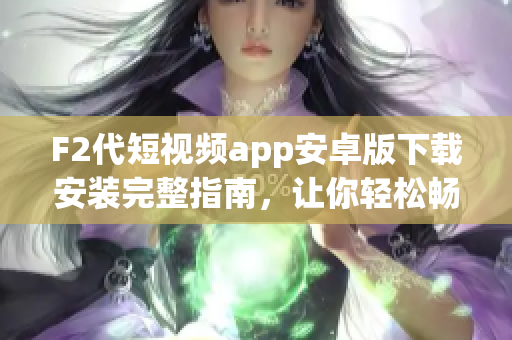 F2代短視頻app安卓版下載安裝完整指南，讓你輕松暢享精彩視頻體驗(yàn)