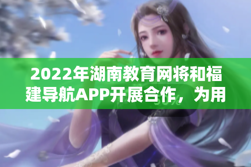 2022年湖南教育網(wǎng)將和福建導(dǎo)航APP開展合作，為用戶提供更便捷的導(dǎo)航服務(wù)