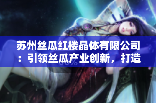 蘇州絲瓜紅樓晶體有限公司：引領絲瓜產(chǎn)業(yè)創(chuàng)新，打造獨特晶體產(chǎn)品