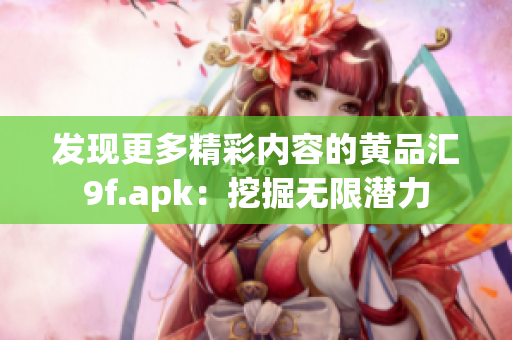 發(fā)現更多精彩內容的黃品匯9f.apk：挖掘無限潛力
