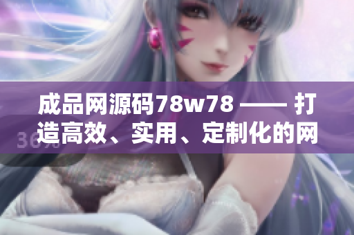成品網(wǎng)源碼78w78 —— 打造高效、實(shí)用、定制化的網(wǎng)頁！