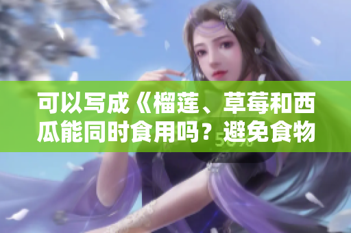 可以寫成《榴蓮、草莓和西瓜能同時(shí)食用嗎？避免食物搭配引發(fā)的身體問題》