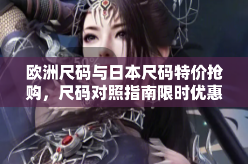 歐洲尺碼與日本尺碼特價(jià)搶購，尺碼對(duì)照指南限時(shí)優(yōu)惠！