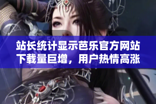 站長統(tǒng)計顯示芭樂官方網(wǎng)站下載量巨增，用戶熱情高漲
