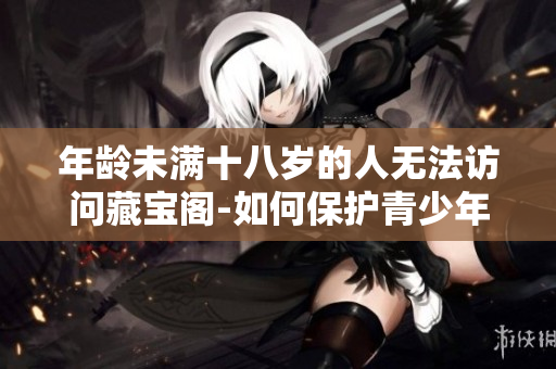 年齡未滿十八歲的人無法訪問藏寶閣-如何保護青少年免受不良信息影響