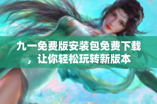 九一免費版安裝包免費下載，讓你輕松玩轉新版本