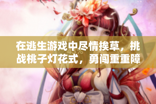 在逃生游戲中盡情挨草，挑戰(zhàn)桃子燈花式，勇闖重重障礙