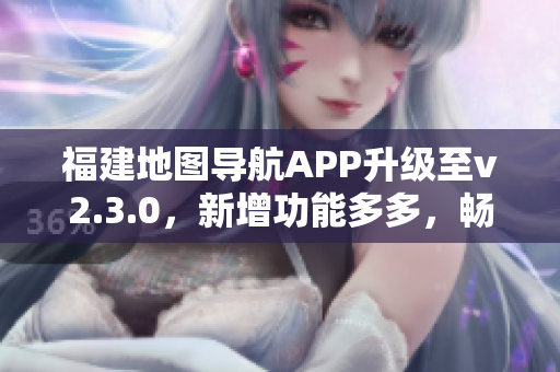 福建地圖導(dǎo)航APP升級(jí)至v2.3.0，新增功能多多，暢享出行新體驗(yàn)