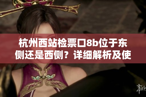 杭州西站檢票口8b位于東側(cè)還是西側(cè)？詳細(xì)解析及使用指南
