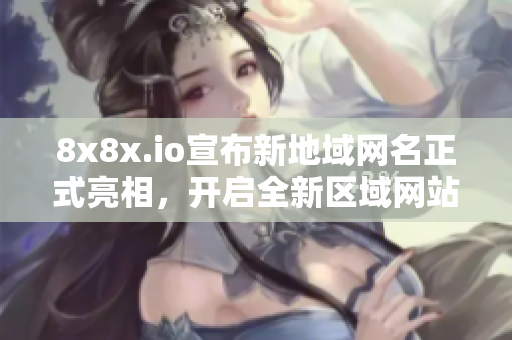 8x8x.io宣布新地域網(wǎng)名正式亮相，開(kāi)啟全新區(qū)域網(wǎng)站服務(wù)