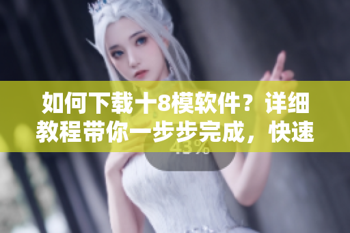 如何下載十8模軟件？詳細(xì)教程帶你一步步完成，快速獲取你需要的資源