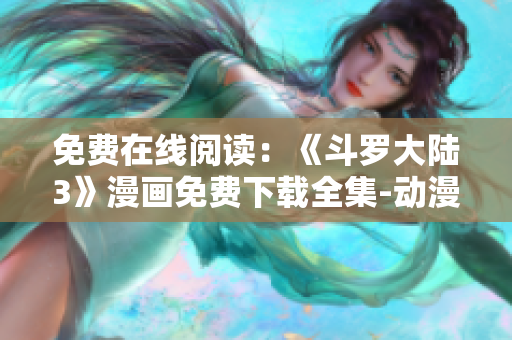 免費(fèi)在線閱讀：《斗羅大陸3》漫畫免費(fèi)下載全集-動(dòng)漫漫畫大全