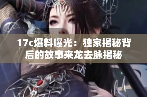 17c爆料曝光：獨(dú)家揭秘背后的故事來龍去脈揭秘